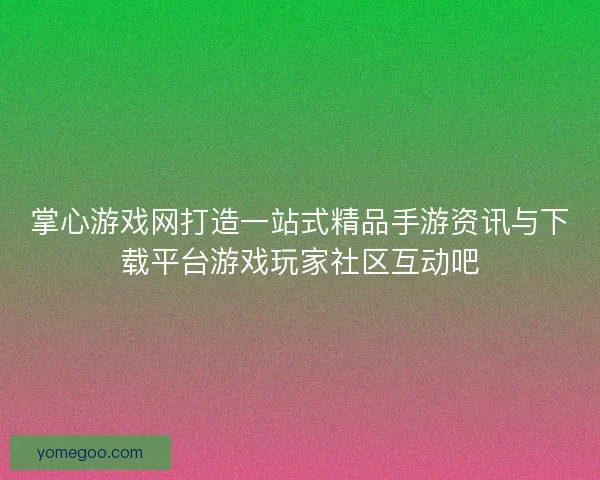 掌心游戏网打造一站式精品手游资讯与下载平台游戏玩家社区互动吧