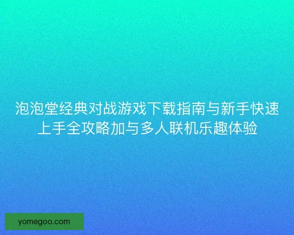 泡泡堂经典对战游戏下载指南与新手快速上手全攻略加与多人联机乐趣体验