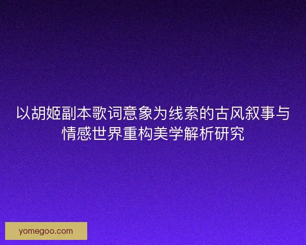 以胡姬副本歌词意象为线索的古风叙事与情感世界重构美学解析研究