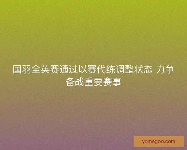 国羽全英赛通过以赛代练调整状态 力争备战重要赛事
