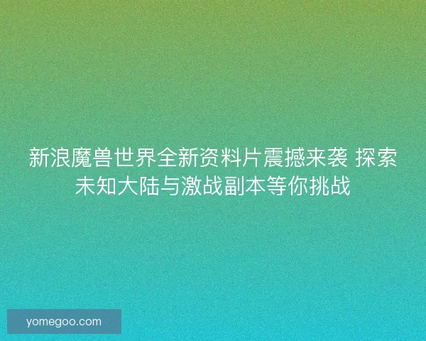新浪魔兽世界全新资料片震撼来袭 探索未知大陆与激战副本等你挑战