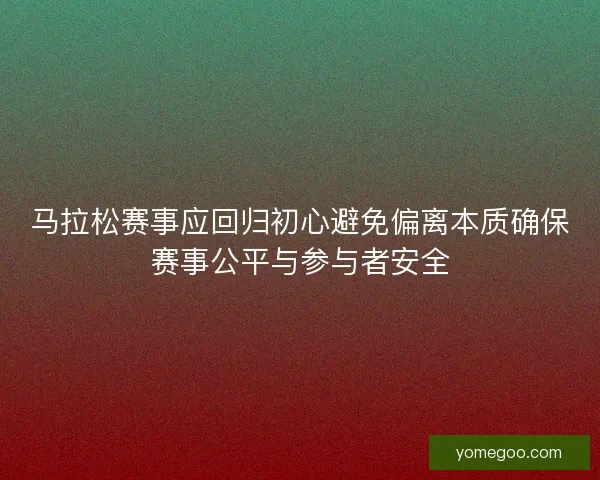 马拉松赛事应回归初心避免偏离本质确保赛事公平与参与者安全