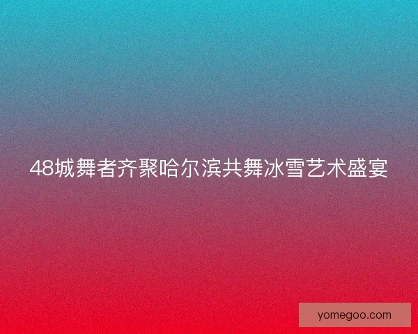 48城舞者齐聚哈尔滨共舞冰雪艺术盛宴