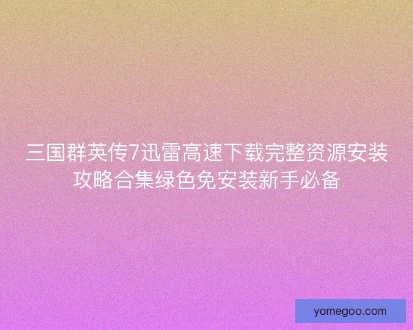 三国群英传7迅雷高速下载完整资源安装攻略合集绿色免安装新手必备