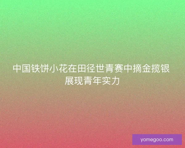 中国铁饼小花在田径世青赛中摘金揽银 展现青年实力