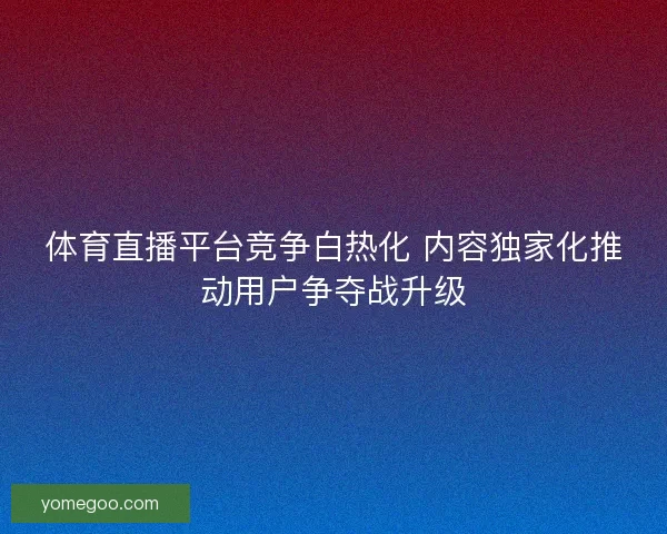 体育直播平台竞争白热化 内容独家化推动用户争夺战升级