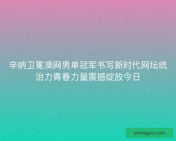 辛纳卫冕澳网男单冠军书写新时代网坛统治力青春力量震撼绽放今日
