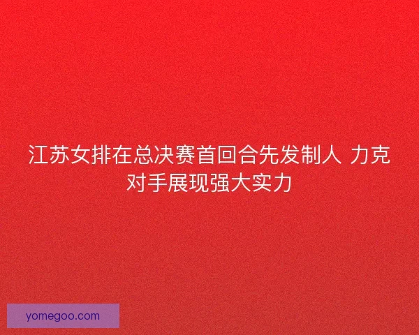 江苏女排在总决赛首回合先发制人 力克对手展现强大实力