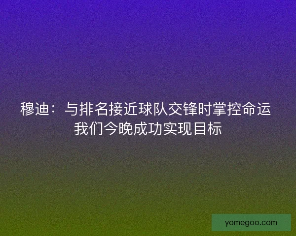 穆迪：与排名接近球队交锋时掌控命运 我们今晚成功实现目标