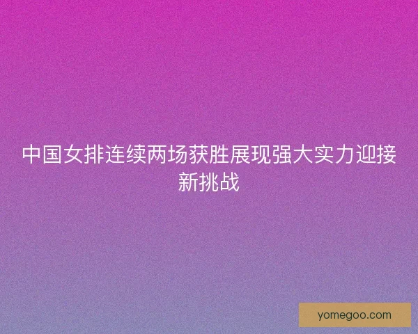 中国女排连续两场获胜展现强大实力迎接新挑战