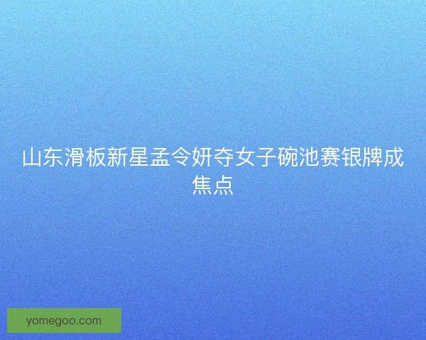 山东滑板新星孟令妍夺女子碗池赛银牌成焦点