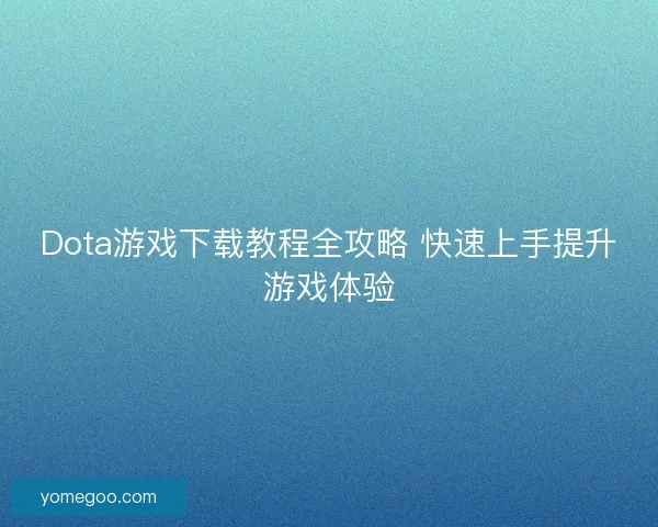 Dota游戏下载教程全攻略 快速上手提升游戏体验
