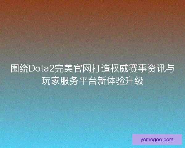 围绕Dota2完美官网打造权威赛事资讯与玩家服务平台新体验升级