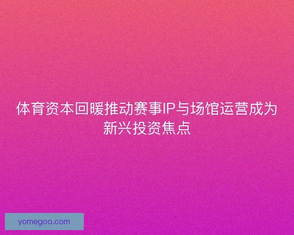 体育资本回暖推动赛事IP与场馆运营成为新兴投资焦点
