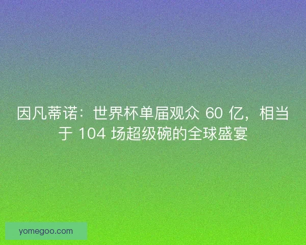 因凡蒂诺：世界杯单届观众 60 亿，相当于 104 场超级碗的全球盛宴