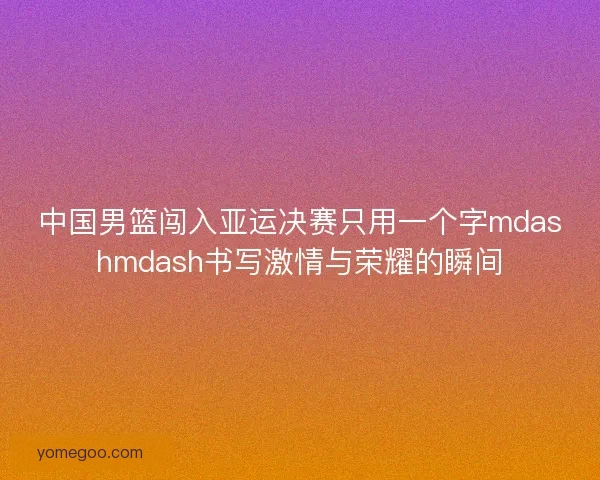 中国男篮闯入亚运决赛只用一个字mdashmdash书写激情与荣耀的瞬间