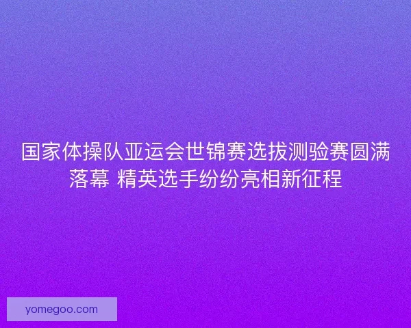 国家体操队亚运会世锦赛选拔测验赛圆满落幕 精英选手纷纷亮相新征程